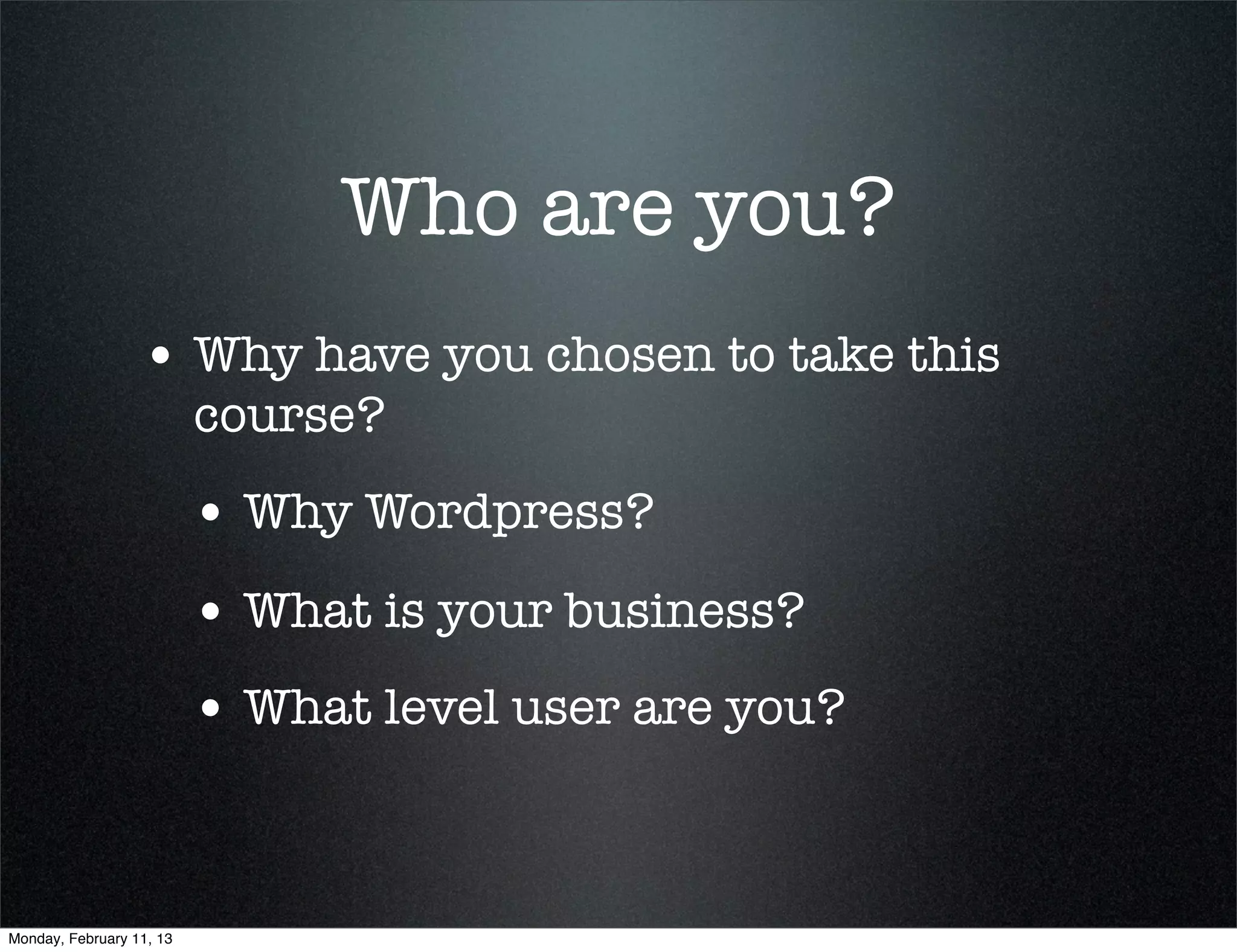 Who are you?
                  • Why have you chosen to take this
                          course?
                          • Why Wordpress?
                          • What is your business?
                          • What level user are you?


Monday, February 11, 13
 