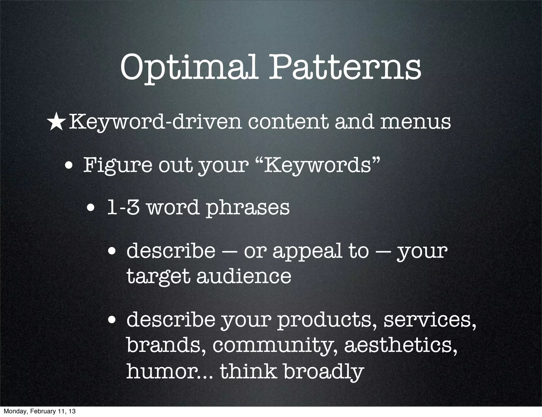 Optimal Patterns
             ★ Keyword-driven content and menus
                 • Figure out your “Keywords”
                          • 1-3 word phrases
                           • describe — or appeal to — your
                             target audience

                           • describe your products, services,
                             brands, community, aesthetics,
                             humor... think broadly
Monday, February 11, 13
 