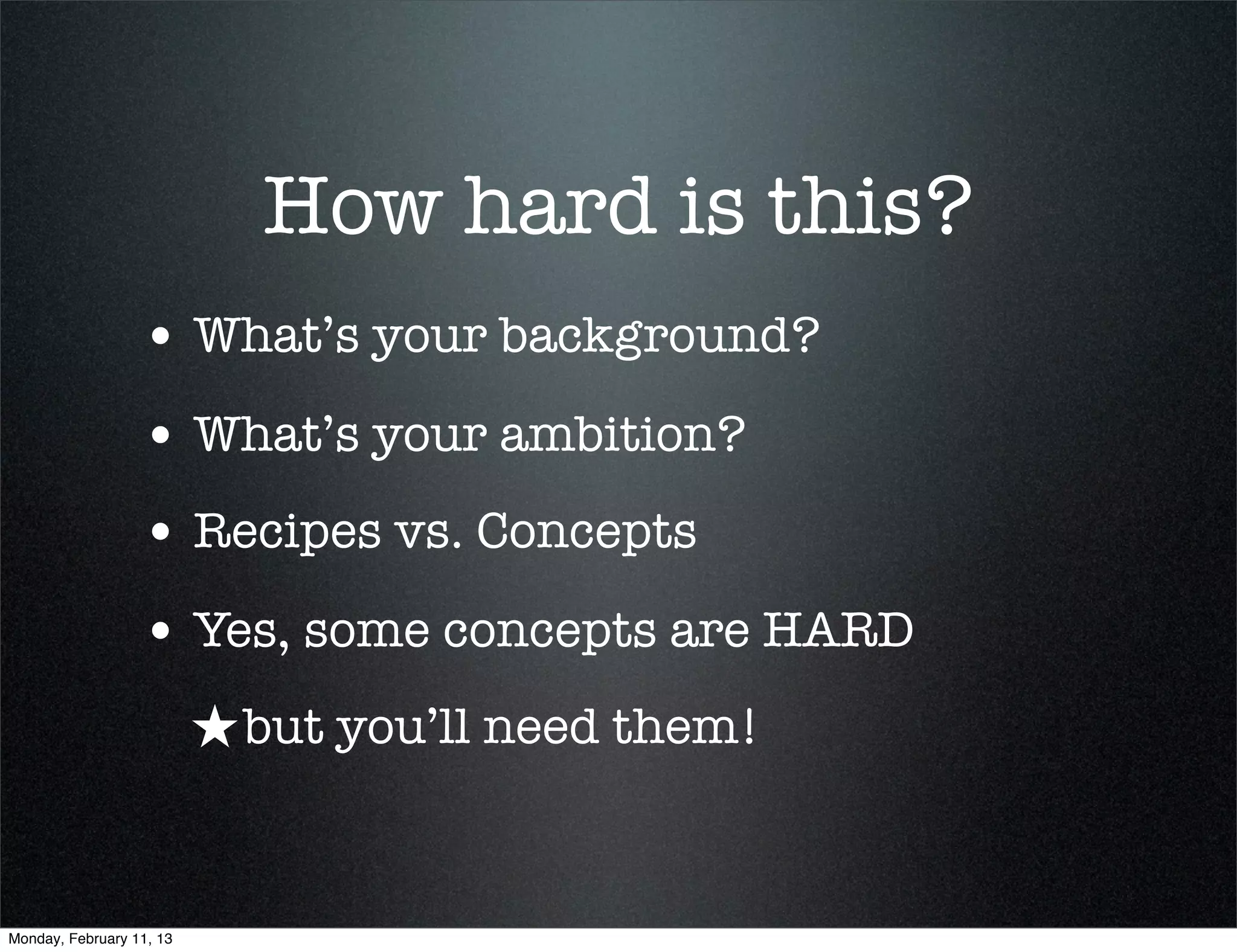How hard is this?
                  • What’s your background?
                  • What’s your ambition?
                  • Recipes vs. Concepts
                  • Yes, some concepts are HARD
                          ★ but you’ll need them!


Monday, February 11, 13
 
