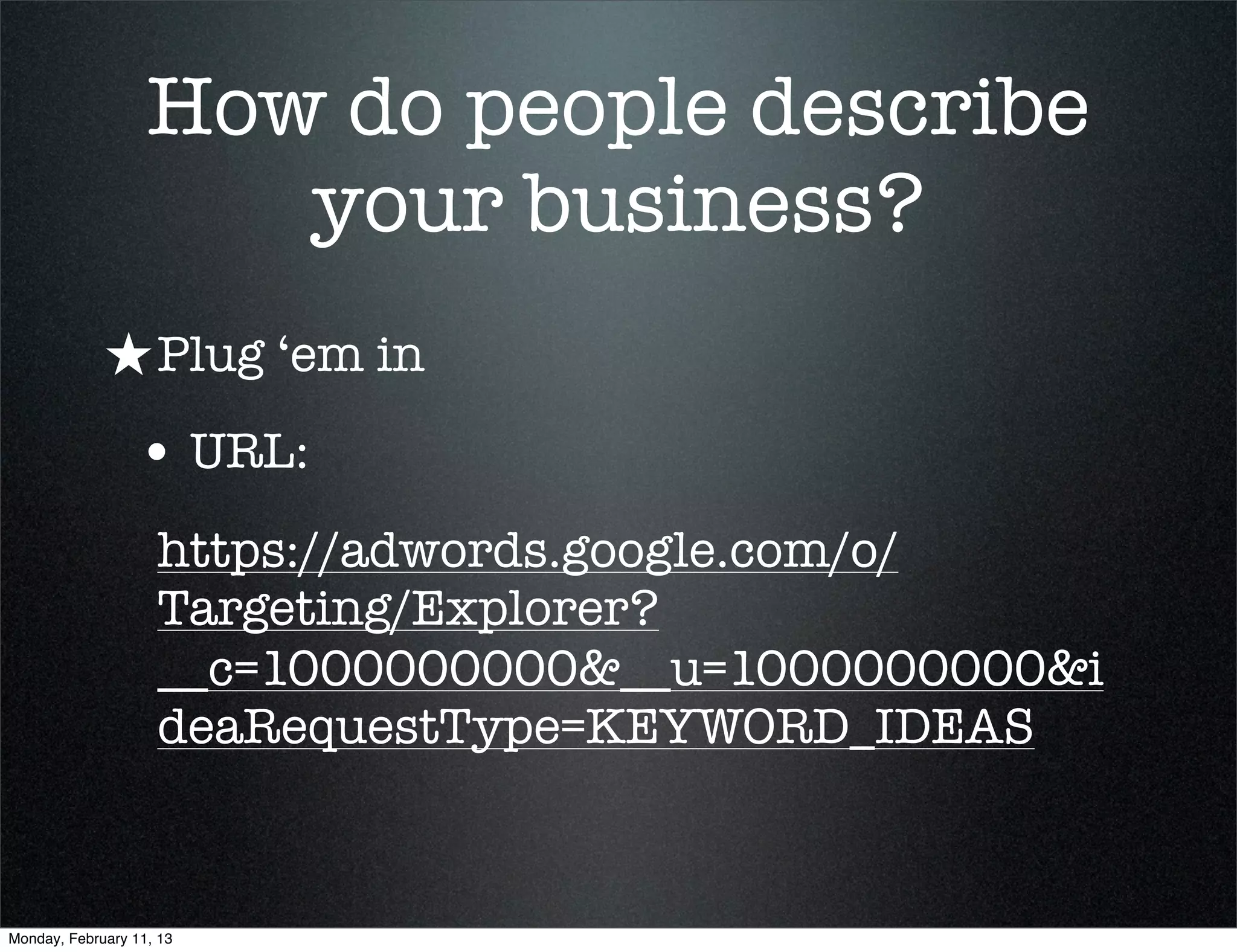How do people describe
                      your business?
             ★ Plug ‘em in
                 • URL:
                    https://adwords.google.com/o/
                    Targeting/Explorer?
                    __c=1000000000&__u=1000000000&i
                    deaRequestType=KEYWORD_IDEAS


Monday, February 11, 13
 