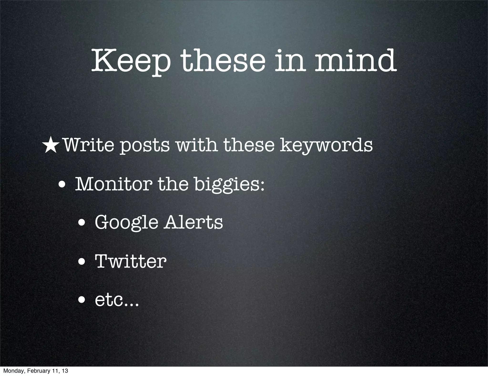 Keep these in mind

             ★ Write posts with these keywords
                 • Monitor the biggies:
                          • Google Alerts
                          • Twitter
                          • etc...

Monday, February 11, 13
 
