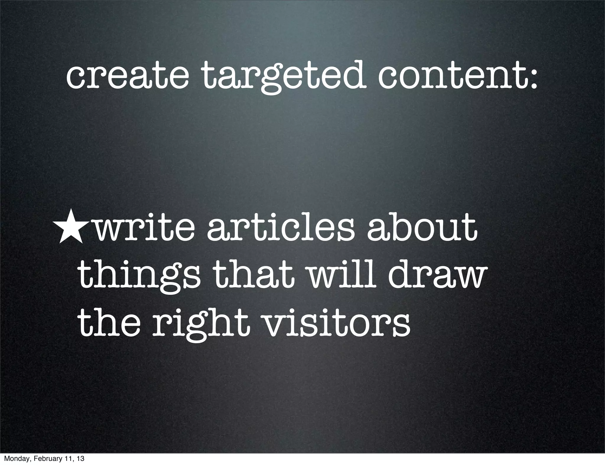 create targeted content:


             ★write articles about
                    things that will draw
                    the right visitors


Monday, February 11, 13
 