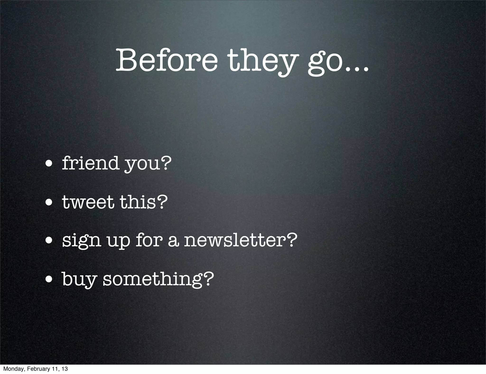 Before they go...


             • friend you?
             • tweet this?
             • sign up for a newsletter?
             • buy something?


Monday, February 11, 13
 