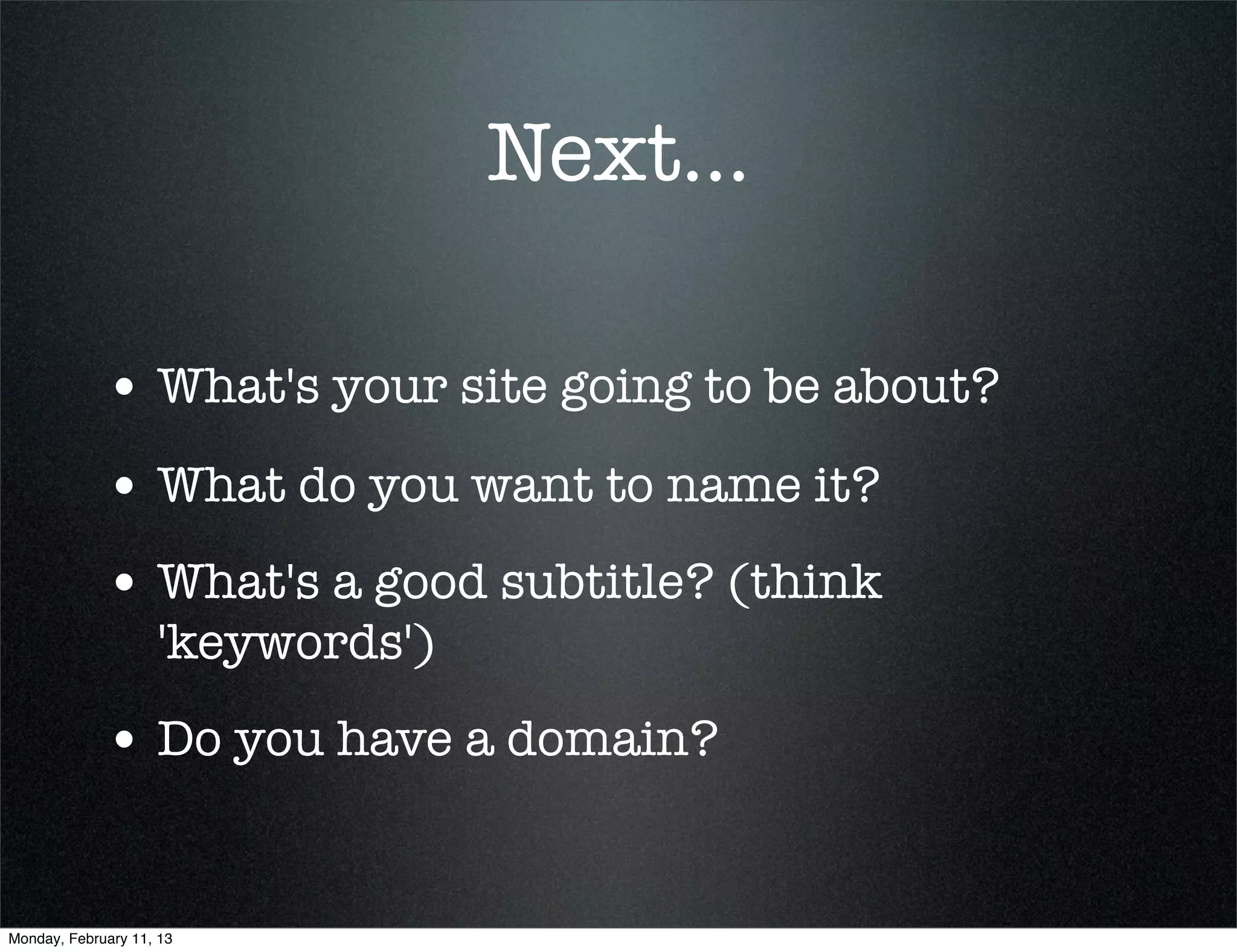 Next...

             • What's your site going to be about?
             • What do you want to name it?
             • What's a good subtitle? (think
                    'keywords')
             • Do you have a domain?


Monday, February 11, 13
 