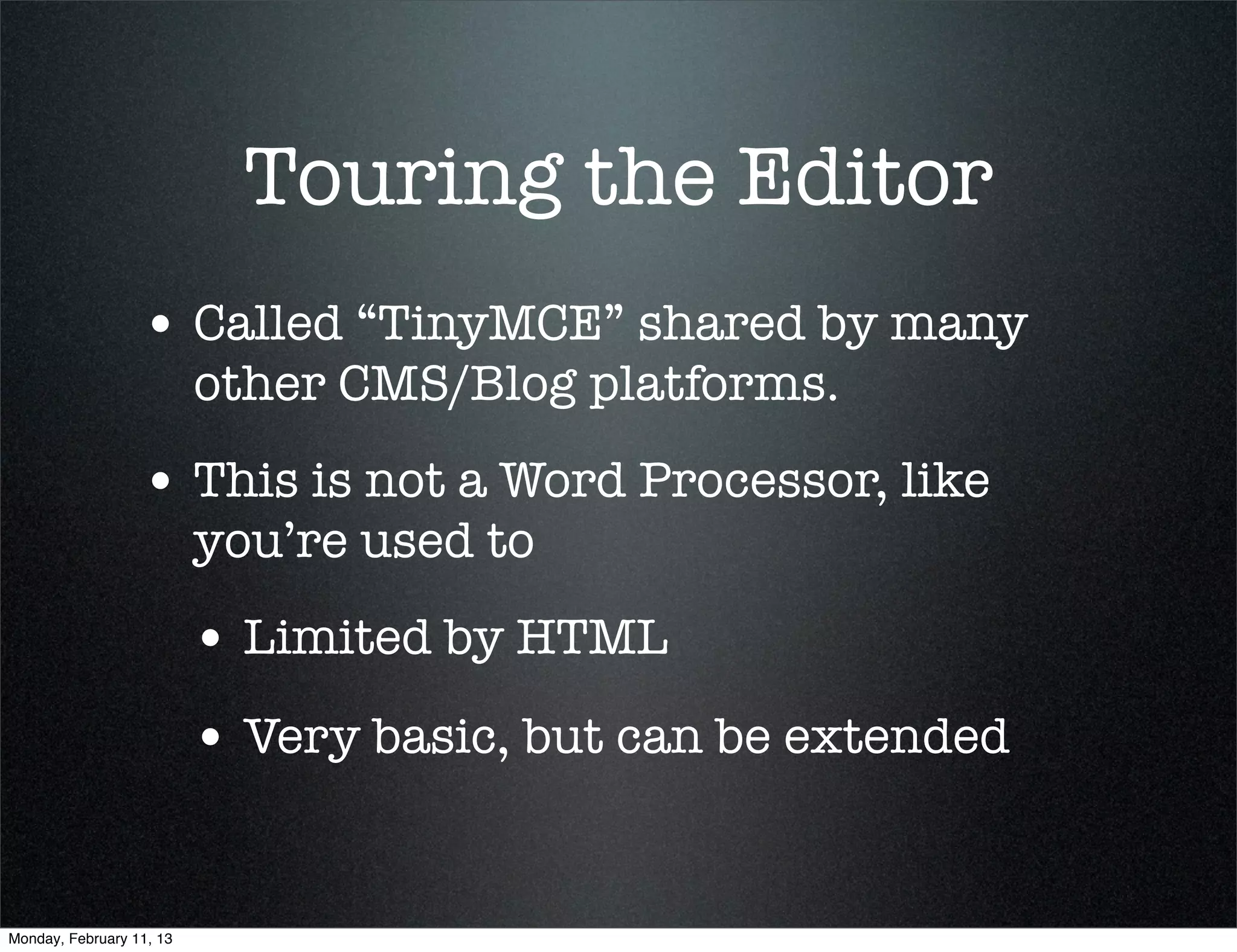 Touring the Editor
                  • Called “TinyMCE” shared by many
                          other CMS/Blog platforms.
                  • This is not a Word Processor, like
                          you’re used to
                          • Limited by HTML
                          • Very basic, but can be extended


Monday, February 11, 13
 