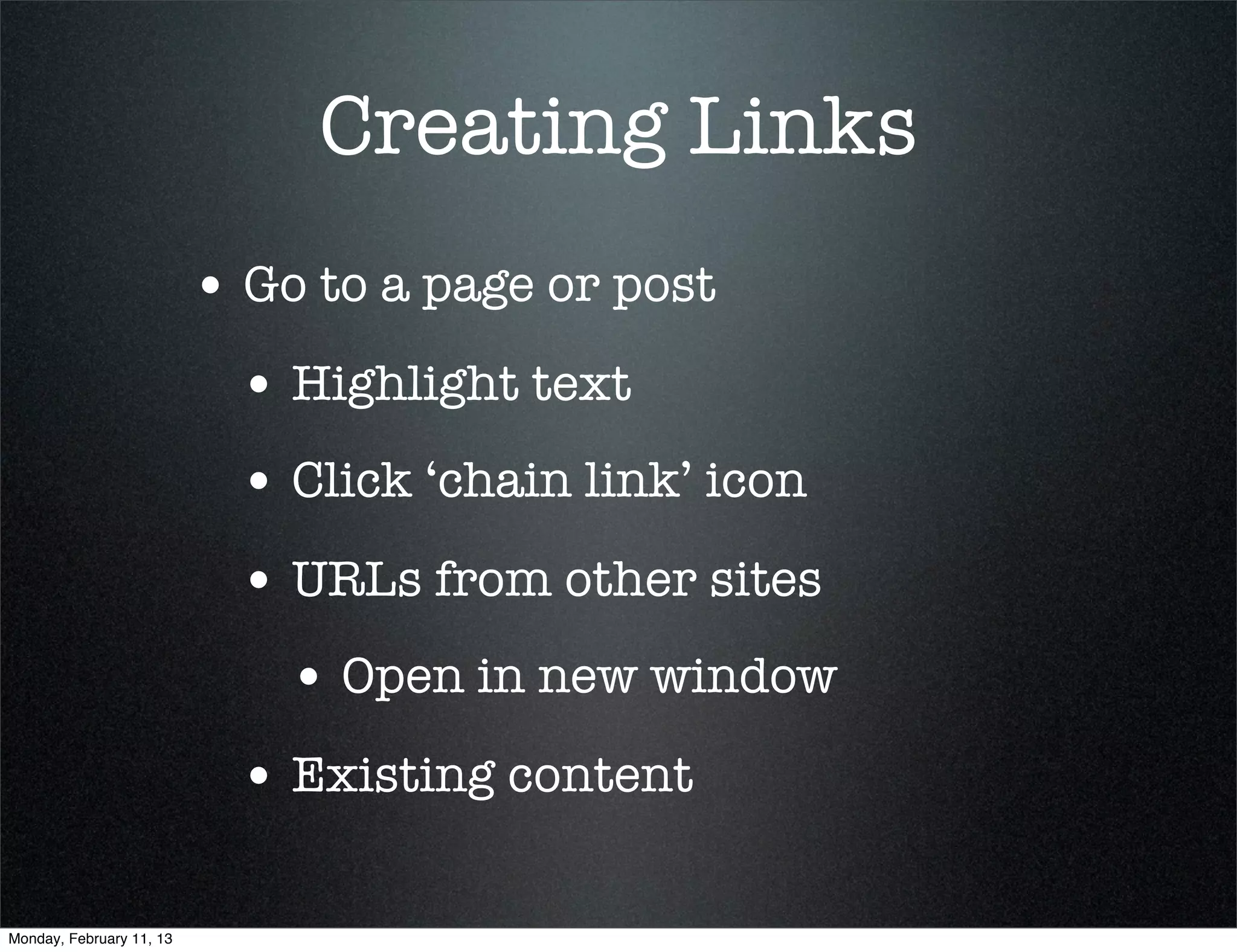 Creating Links
                          • Go to a page or post
                            • Highlight text
                            • Click ‘chain link’ icon
                            • URLs from other sites
                              • Open in new window
                            • Existing content

Monday, February 11, 13
 