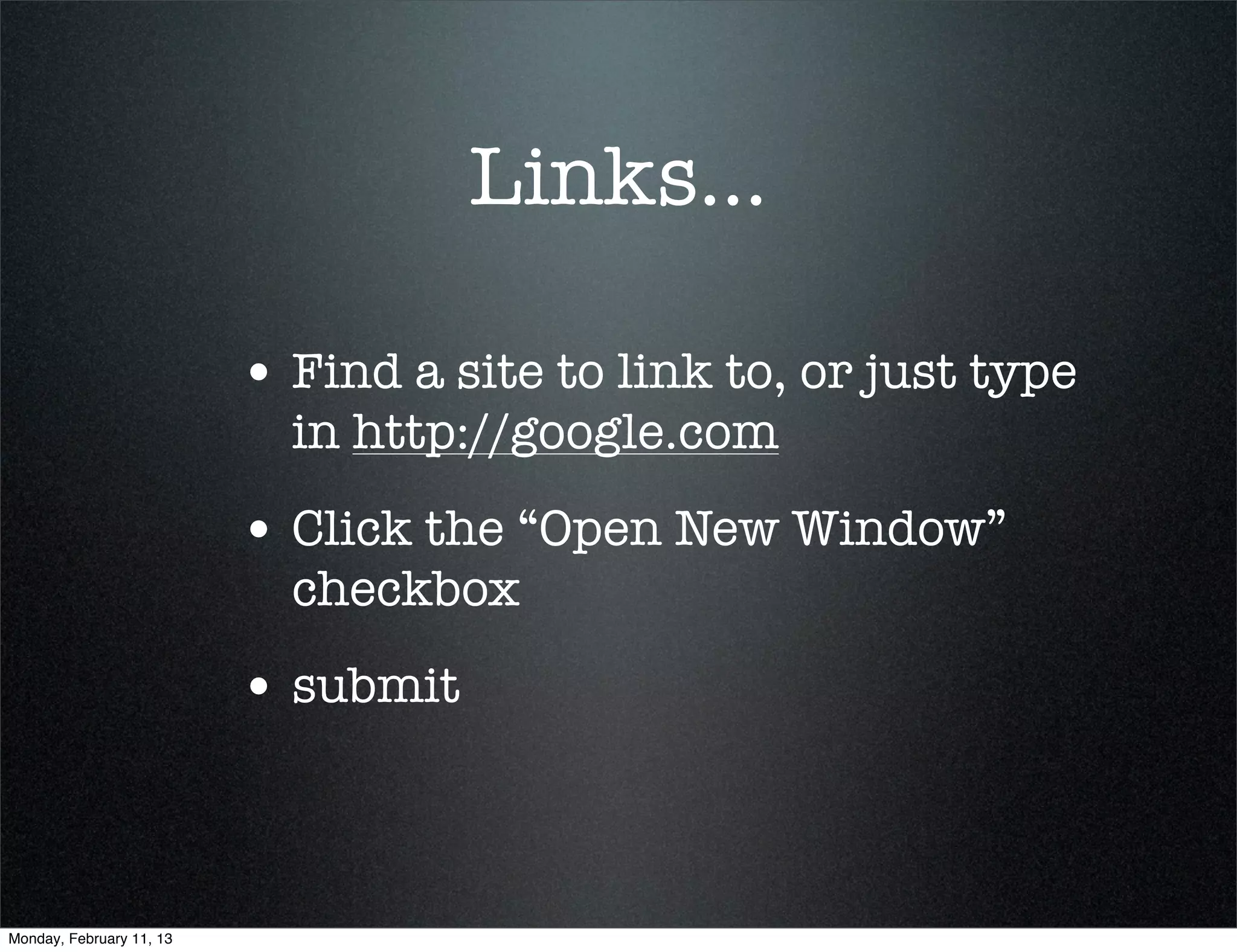 Links...

                          • Find a site to link to, or just type
                            in http://google.com
                          • Click the “Open New Window”
                            checkbox
                          • submit


Monday, February 11, 13
 