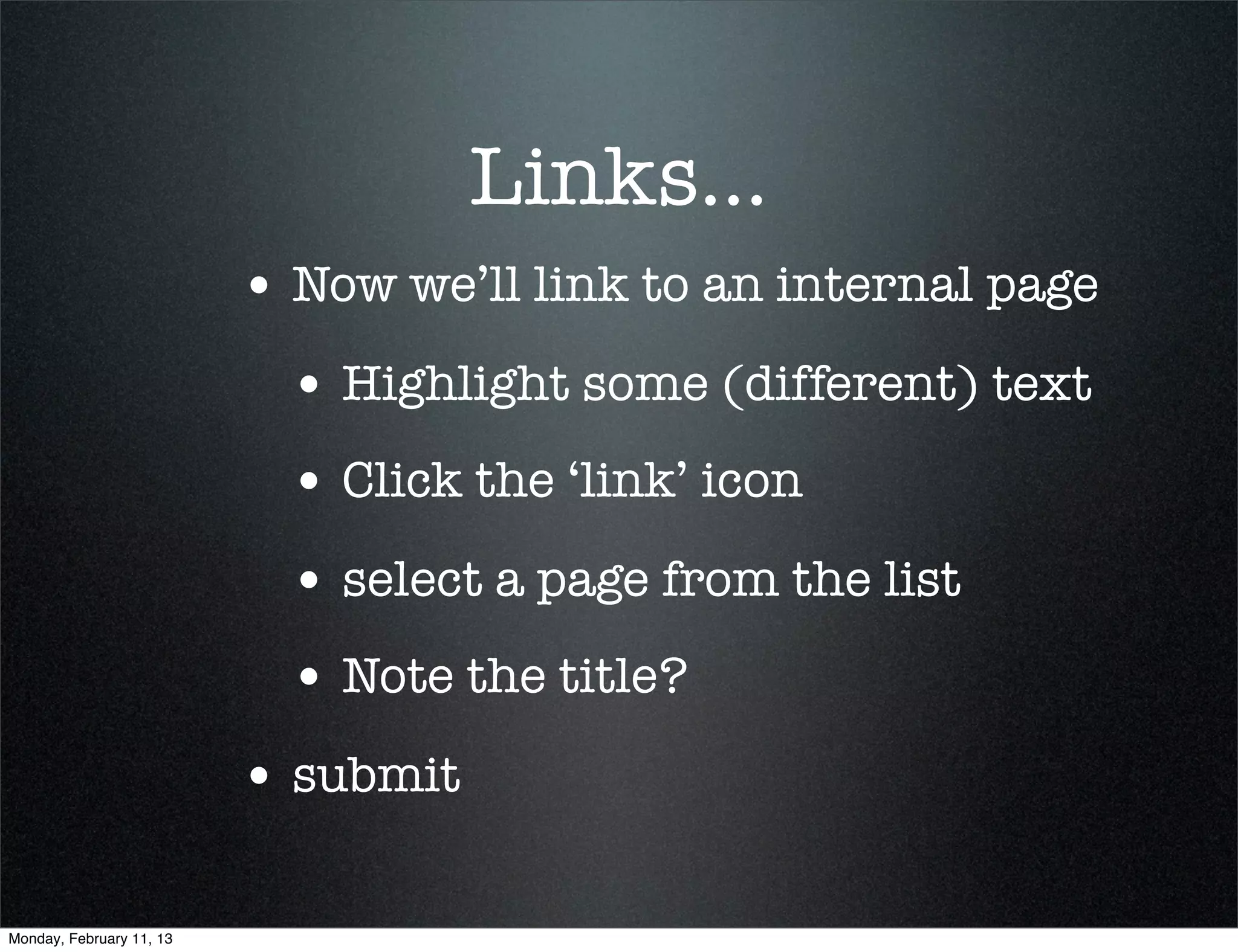 Links...
                          • Now we’ll link to an internal page
                            • Highlight some (different) text
                            • Click the ‘link’ icon
                            • select a page from the list
                            • Note the title?
                          • submit

Monday, February 11, 13
 