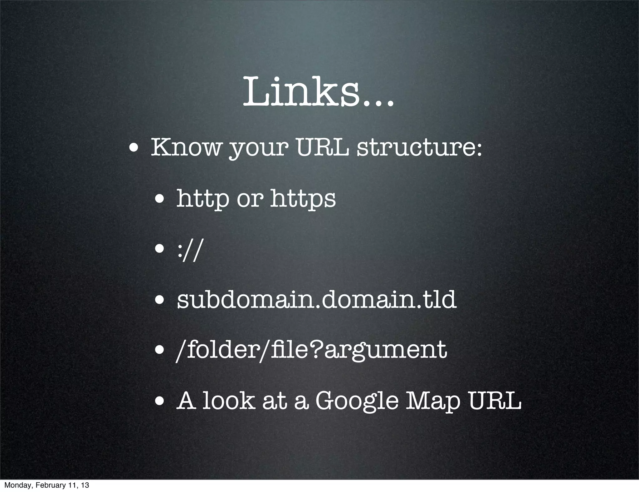 Links...
                          • Know your URL structure:
                           • http or https
                           • ://
                           • subdomain.domain.tld
                           • /folder/ﬁle?argument
                           • A look at a Google Map URL

Monday, February 11, 13
 