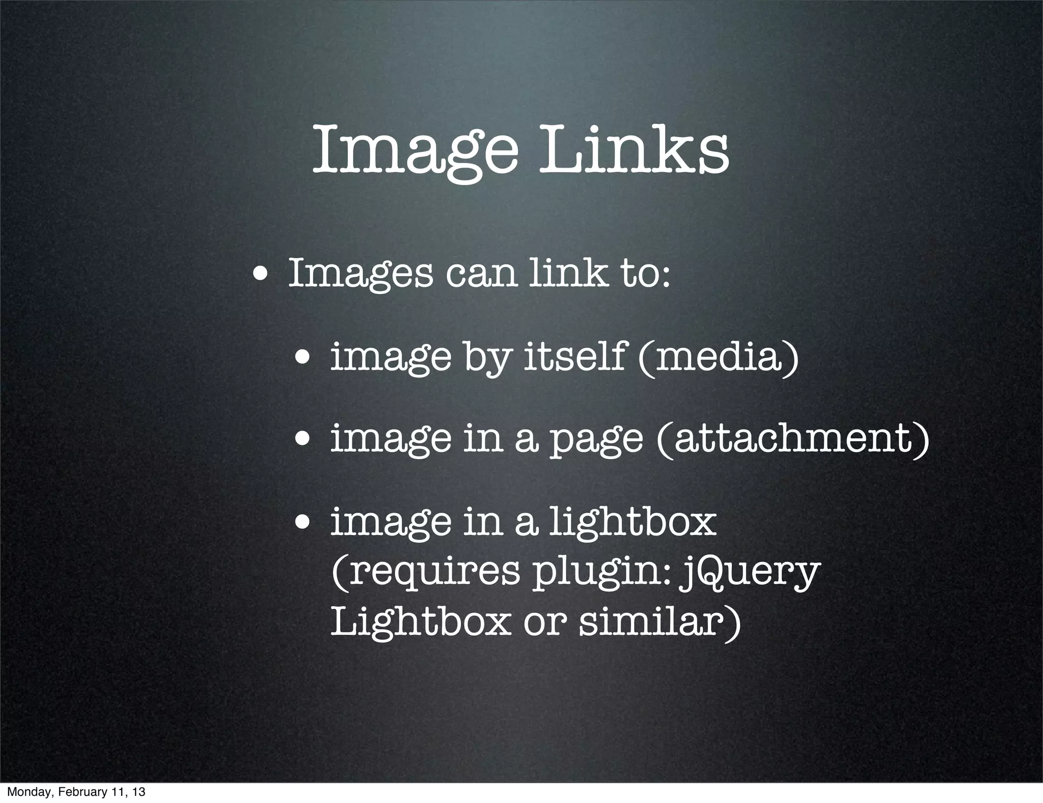 Image Links
                          • Images can link to:
                            • image by itself (media)
                            • image in a page (attachment)
                            • image in a lightbox
                              (requires plugin: jQuery
                              Lightbox or similar)


Monday, February 11, 13
 