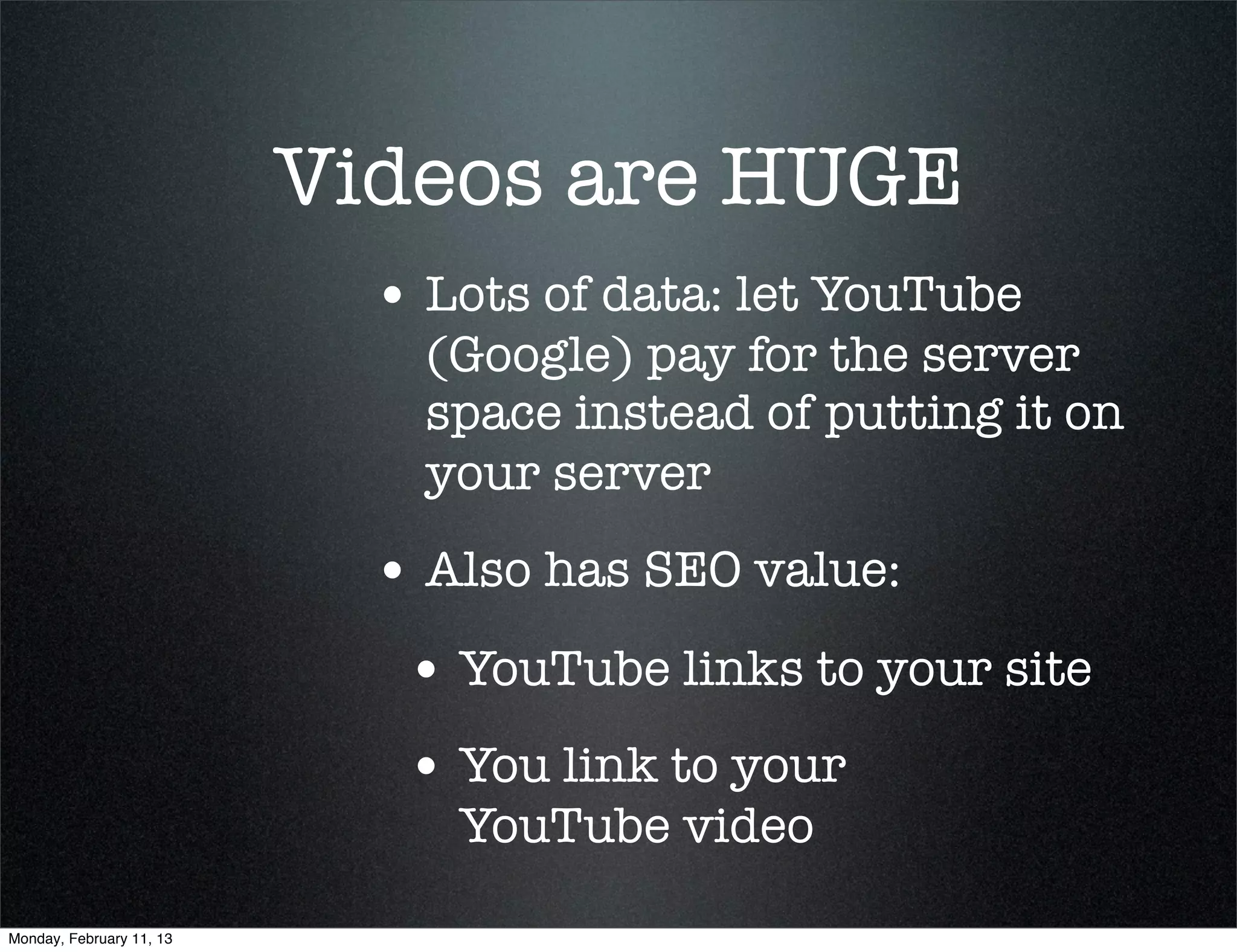 Videos are HUGE
                            • Lots of data: let YouTube
                              (Google) pay for the server
                              space instead of putting it on
                              your server
                            • Also has SEO value:
                             • YouTube links to your site
                             • You link to your
                               YouTube video

Monday, February 11, 13
 