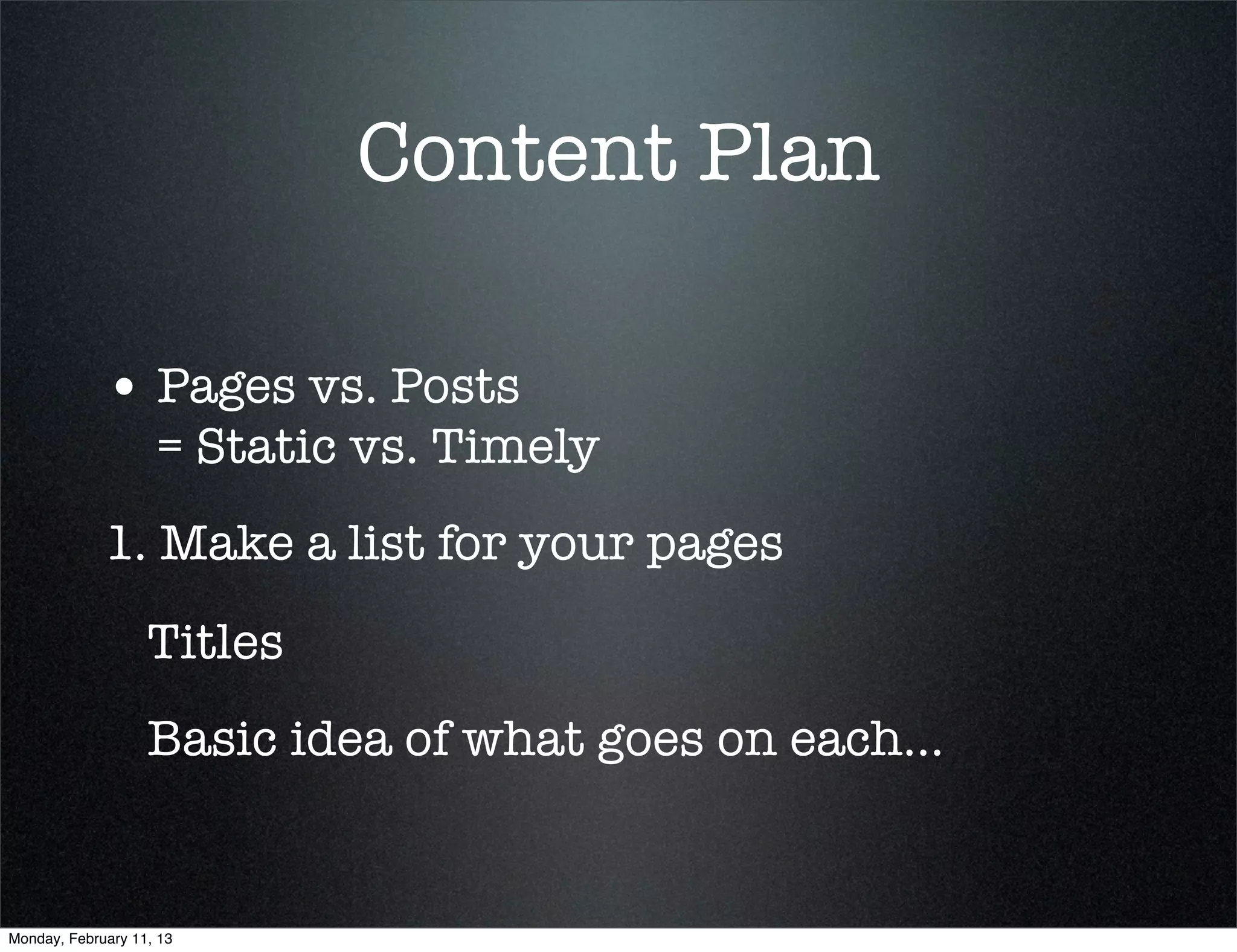 Content Plan

             • Pages vs. Posts
                    = Static vs. Timely
             1. Make a list for your pages
                   Titles
                   Basic idea of what goes on each...


Monday, February 11, 13
 