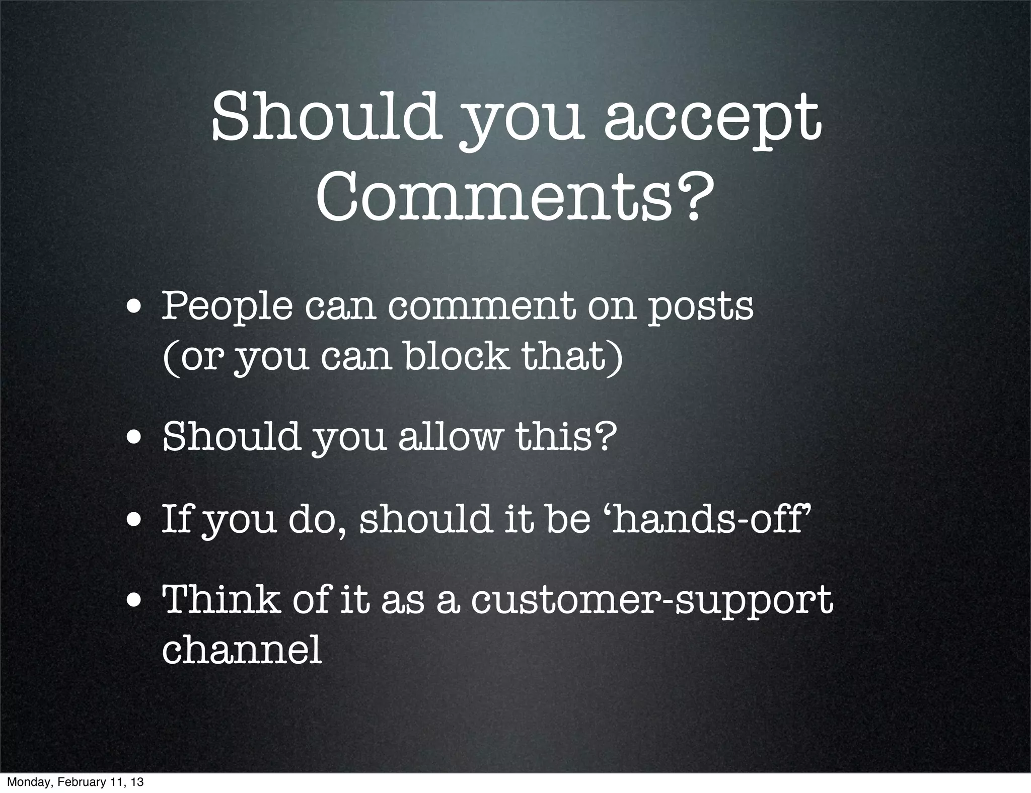 Should you accept
                              Comments?
                  • People can comment on posts
                          (or you can block that)
                  • Should you allow this?
                  • If you do, should it be ‘hands-off’
                  • Think of it as a customer-support
                          channel

Monday, February 11, 13
 