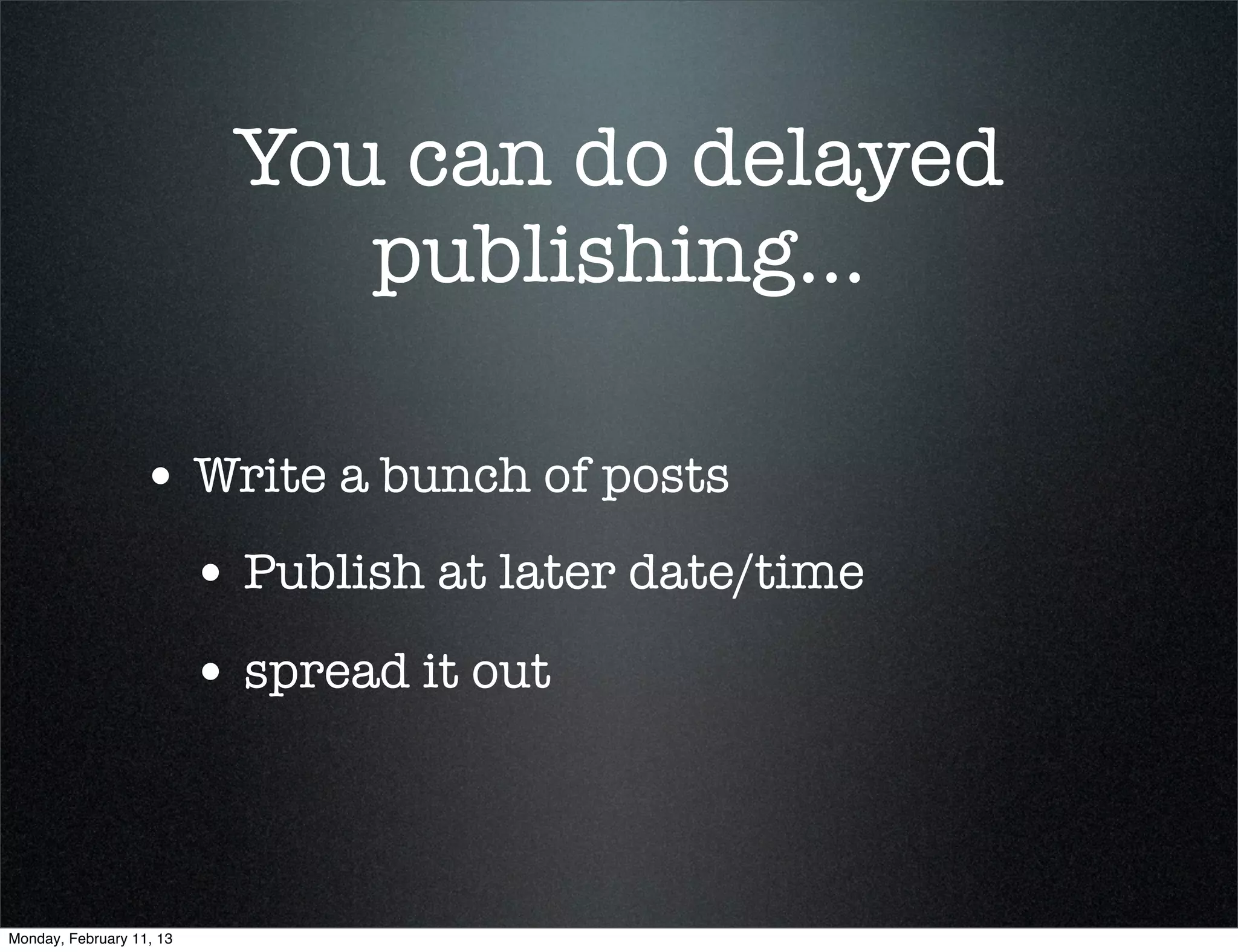You can do delayed
                              publishing...

                  • Write a bunch of posts
                          • Publish at later date/time
                          • spread it out



Monday, February 11, 13
 