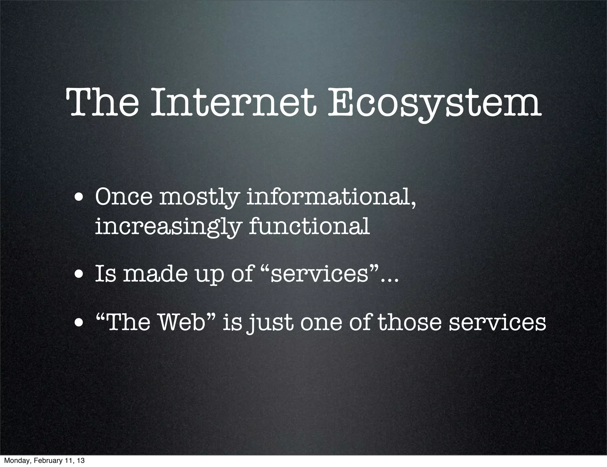 The Internet Ecosystem

                  • Once mostly informational,
                          increasingly functional
                  • Is made up of “services”...
                  • “The Web” is just one of those services



Monday, February 11, 13
 