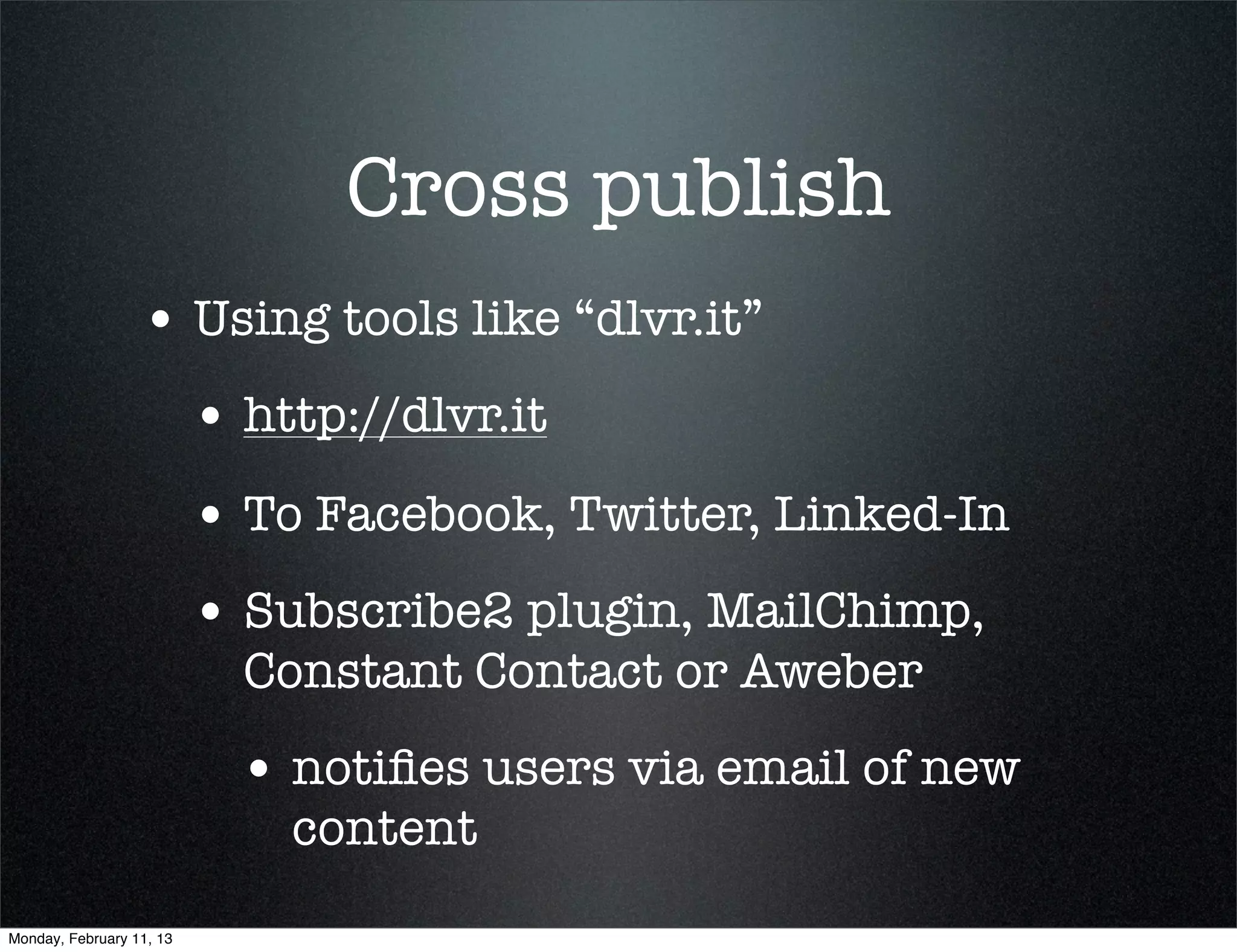 Cross publish
                  • Using tools like “dlvr.it”
                          • http://dlvr.it
                          • To Facebook, Twitter, Linked-In
                          • Subscribe2 plugin, MailChimp,
                            Constant Contact or Aweber
                            • notiﬁes users via email of new
                              content
Monday, February 11, 13
 