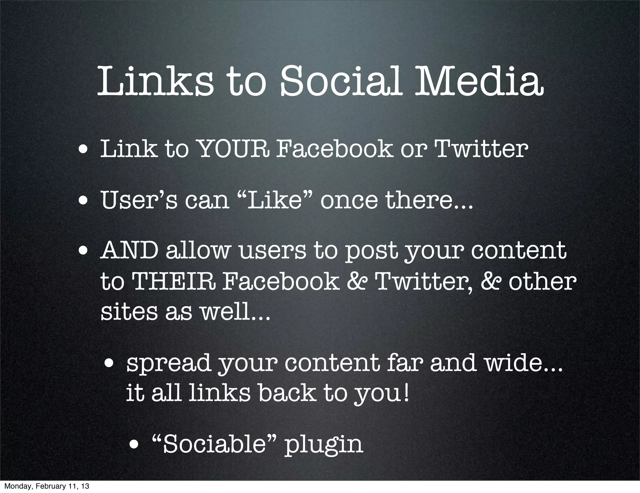 Links to Social Media
                  • Link to YOUR Facebook or Twitter
                  • User’s can “Like” once there...
                  • AND allow users to post your content
                          to THEIR Facebook & Twitter, & other
                          sites as well...

                          • spread your content far and wide...
                            it all links back to you!

                           • “Sociable” plugin
Monday, February 11, 13
 