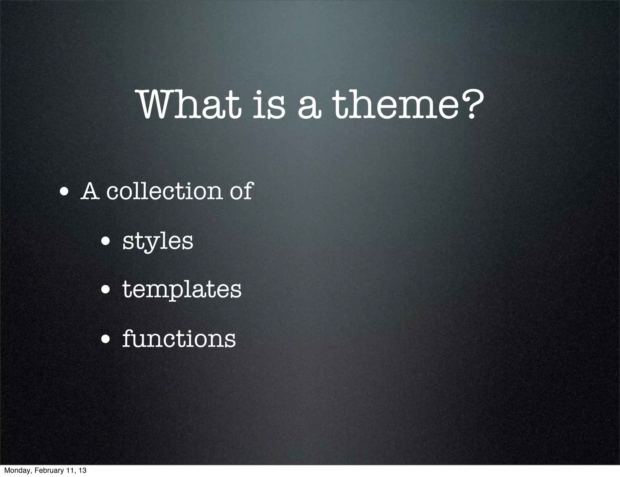 What is a theme?
             • A collection of
                          • styles
                          • templates
                          • functions



Monday, February 11, 13
 