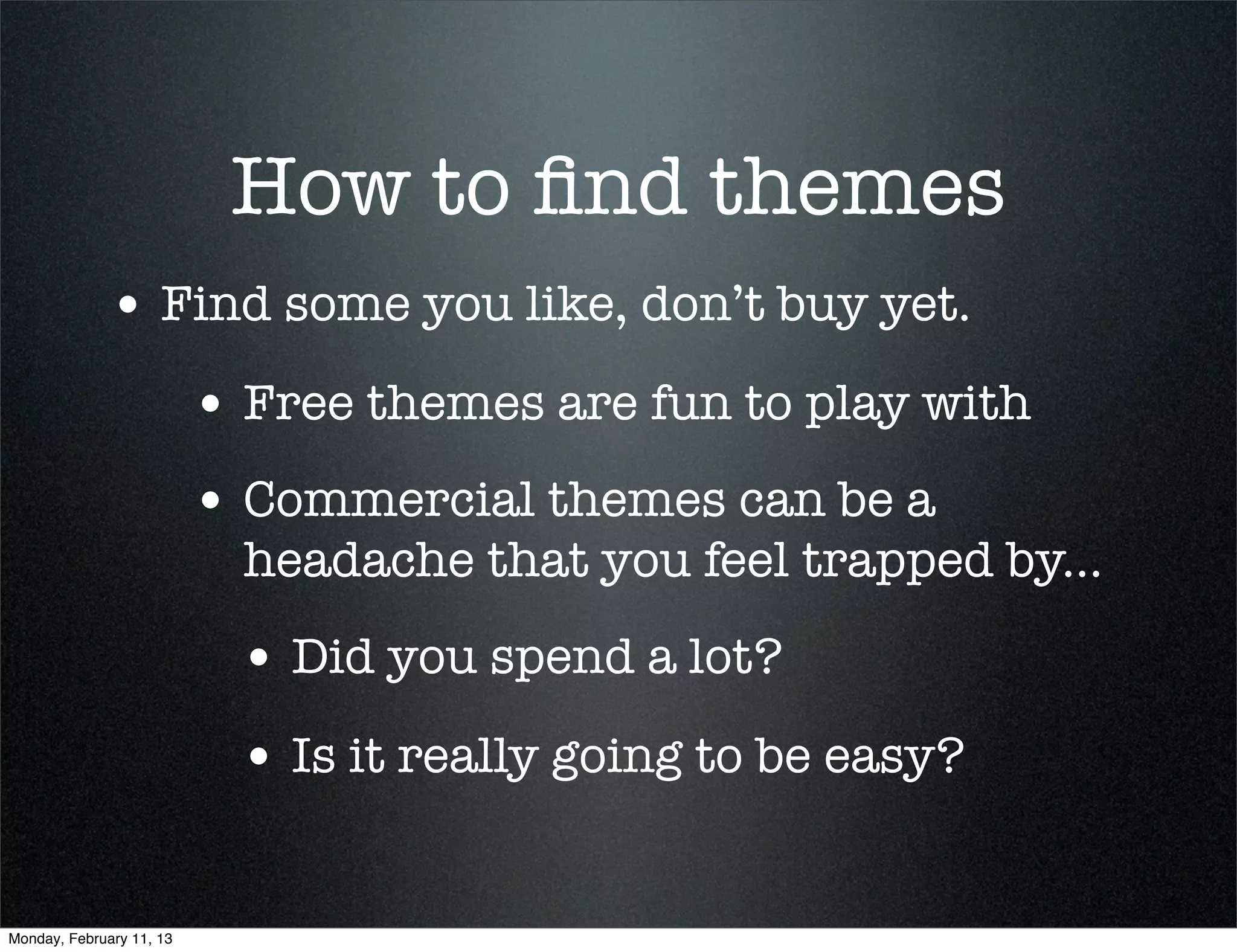 How to ﬁnd themes
             • Find some you like, don’t buy yet.
                          • Free themes are fun to play with
                          • Commercial themes can be a
                            headache that you feel trapped by...
                           • Did you spend a lot?
                           • Is it really going to be easy?

Monday, February 11, 13
 