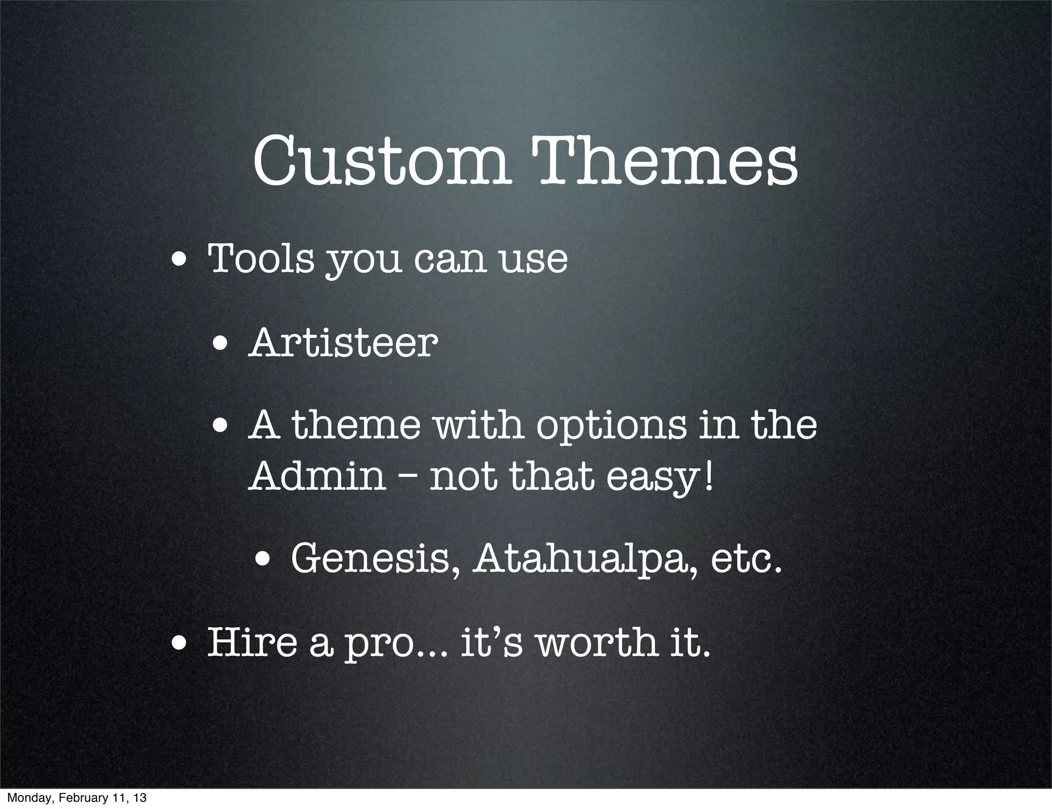 Custom Themes
                          • Tools you can use
                            • Artisteer
                            • A theme with options in the
                              Admin – not that easy!
                              • Genesis, Atahualpa, etc.
                          • Hire a pro... it’s worth it.

Monday, February 11, 13
 