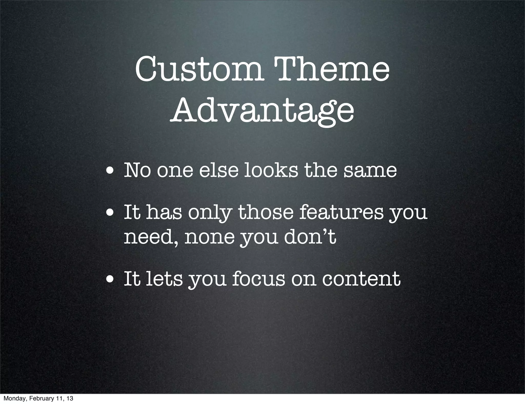 Custom Theme
                               Advantage
                          • No one else looks the same
                          • It has only those features you
                            need, none you don’t

                          • It lets you focus on content



Monday, February 11, 13
 