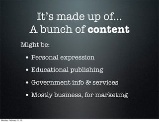 It’s made up of...
                           A bunch of content
                     Might be:

                          • Personal expression
                          • Educational publishing
                          • Government info & services
                          • Mostly business, for marketing

Monday, February 11, 13
 