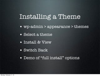 Installing a Theme
                          • wp-admin > appearance > themes
                          • Select a theme
                          • Install & View
                          • Switch Back
                          • Demo of “full install” options


Monday, February 11, 13
 