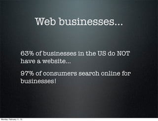 Web businesses...

                     63% of businesses in the US do NOT
                     have a website...
                     97% of consumers search online for
                     businesses!




Monday, February 11, 13
 