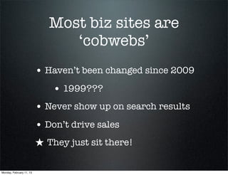 Most biz sites are
                                ‘cobwebs’
                          • Haven’t been changed since 2009
                              • 1999???
                          • Never show up on search results
                          • Don’t drive sales
                          ★ They just sit there!

Monday, February 11, 13
 