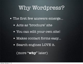 Why Wordpress?
                  • The ﬁrst few answers emerge...
                          • Acts as ‘brochure’ site
                          • You can edit your own site!
                          • Makes contact forms easy...
                          • Search engines LOVE it.
                            (more “why” later)

Monday, February 11, 13
 