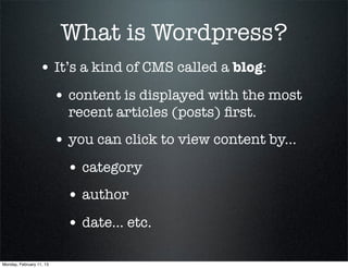 What is Wordpress?
                  • It’s a kind of CMS called a blog:
                          • content is displayed with the most
                            recent articles (posts) ﬁrst.
                          • you can click to view content by...
                            • category
                            • author
                            • date... etc.

Monday, February 11, 13
 