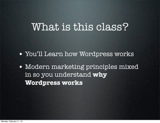 What is this class?

                  • You’ll Learn how Wordpress works
                  • Modern marketing principles mixed
                          in so you understand why
                          Wordpress works




Monday, February 11, 13
 
