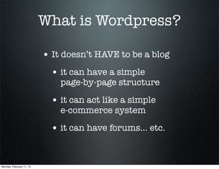 What is Wordpress?

                          • It doesn’t HAVE to be a blog
                            • it can have a simple
                              page-by-page structure

                            • it can act like a simple
                              e-commerce system

                            • it can have forums... etc.


Monday, February 11, 13
 