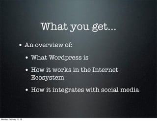 What you get...
                  • An overview of:
                          • What Wordpress is
                          • How it works in the Internet
                            Ecosystem
                          • How it integrates with social media


Monday, February 11, 13
 