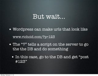 But wait...
             • Wordpress can make urls that look like
                     www.richoid.com/?p=123

             • The “?” tells a script on the server to go
                     the the DB and do something

                  • In this case, go to the DB and get “post
                          #123”


Monday, February 11, 13
 