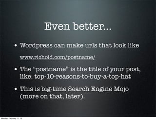 Even better...
             • Wordpress can make urls that look like
                    www.richoid.com/postname/

             • The “postname” is the title of your post,
                    like: top-10-reasons-to-buy-a-top-hat

             • This is big-time Search Engine Mojo
                    (more on that, later).


Monday, February 11, 13
 