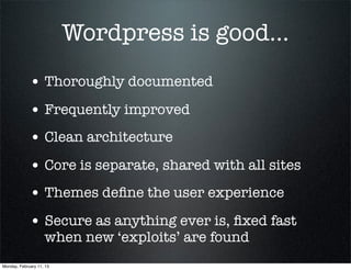 Wordpress is good...
             • Thoroughly documented
             • Frequently improved
             • Clean architecture
             • Core is separate, shared with all sites
             • Themes deﬁne the user experience
             • Secure as anything ever is, ﬁxed fast
                    when new ‘exploits’ are found
Monday, February 11, 13
 