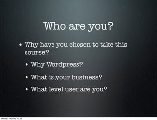 Who are you?
                  • Why have you chosen to take this
                          course?
                          • Why Wordpress?
                          • What is your business?
                          • What level user are you?


Monday, February 11, 13
 