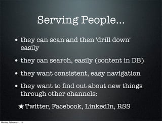 Serving People...
             • they can scan and then 'drill down'
                    easily
             • they can search, easily (content in DB)
             • they want consistent, easy navigation
             • they want to ﬁnd out about new things
                    through other channels:
                 ★ Twitter, Facebook, LinkedIn, RSS
Monday, February 11, 13
 