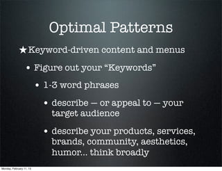 Optimal Patterns
             ★ Keyword-driven content and menus
                 • Figure out your “Keywords”
                          • 1-3 word phrases
                           • describe — or appeal to — your
                             target audience

                           • describe your products, services,
                             brands, community, aesthetics,
                             humor... think broadly
Monday, February 11, 13
 