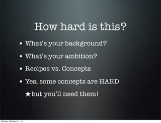 How hard is this?
                  • What’s your background?
                  • What’s your ambition?
                  • Recipes vs. Concepts
                  • Yes, some concepts are HARD
                          ★ but you’ll need them!


Monday, February 11, 13
 