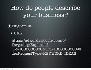 How do people describe
                      your business?
             ★ Plug ‘em in
                 • URL:
                    https://adwords.google.com/o/
                    Targeting/Explorer?
                    __c=1000000000&__u=1000000000&i
                    deaRequestType=KEYWORD_IDEAS


Monday, February 11, 13
 