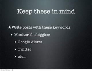 Keep these in mind

             ★ Write posts with these keywords
                 • Monitor the biggies:
                          • Google Alerts
                          • Twitter
                          • etc...

Monday, February 11, 13
 