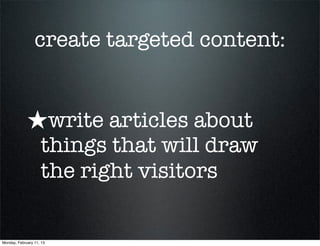 create targeted content:


             ★write articles about
                    things that will draw
                    the right visitors


Monday, February 11, 13
 