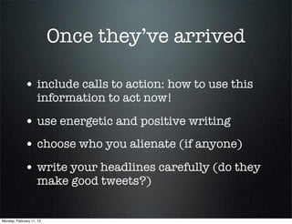 Once they’ve arrived

             • include calls to action: how to use this
                    information to act now!

             • use energetic and positive writing
             • choose who you alienate (if anyone)
             • write your headlines carefully (do they
                    make good tweets?)


Monday, February 11, 13
 