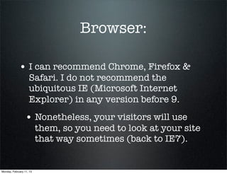 Browser:

             • I can recommend Chrome, Firefox &
                    Safari. I do not recommend the
                    ubiquitous IE (Microsoft Internet
                    Explorer) in any version before 9.
                 • Nonetheless, your visitors will use
                          them, so you need to look at your site
                          that way sometimes (back to IE7).


Monday, February 11, 13
 