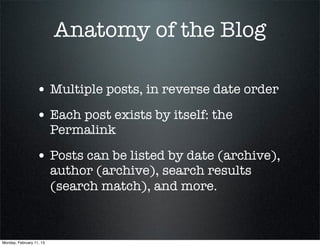 Anatomy of the Blog

                  • Multiple posts, in reverse date order
                  • Each post exists by itself: the
                          Permalink

                  • Posts can be listed by date (archive),
                          author (archive), search results
                          (search match), and more.



Monday, February 11, 13
 