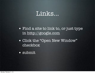 Links...

                          • Find a site to link to, or just type
                            in http://google.com
                          • Click the “Open New Window”
                            checkbox
                          • submit


Monday, February 11, 13
 