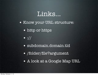 Links...
                          • Know your URL structure:
                           • http or https
                           • ://
                           • subdomain.domain.tld
                           • /folder/ﬁle?argument
                           • A look at a Google Map URL

Monday, February 11, 13
 