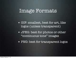 Image Formats

                          • GIF: smallest, best for art, like
                            logos (unless transparent)
                          • JPEG: best for photos or other
                            “continuous tone” images
                          • PNG: best for transparent logos


Monday, February 11, 13
 